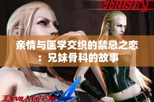 親情與醫(yī)學(xué)交織的禁忌之戀：兄妹骨科的故事