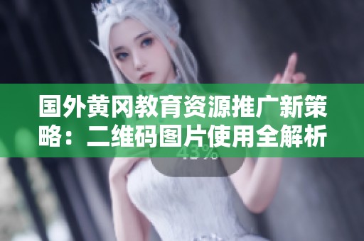 國外黃岡教育資源推廣新策略：二維碼圖片使用全解析