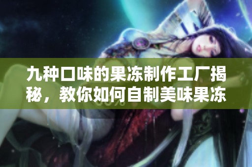 九種口味的果凍制作工廠揭秘，教你如何自制美味果凍