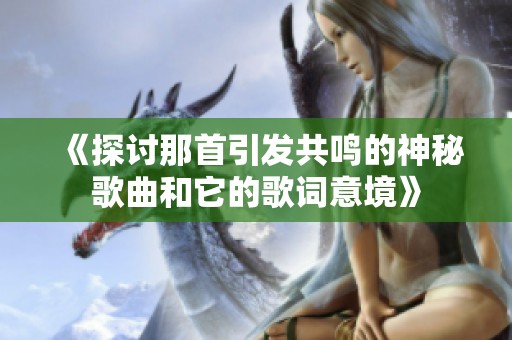 《探討那首引發(fā)共鳴的神秘歌曲和它的歌詞意境》