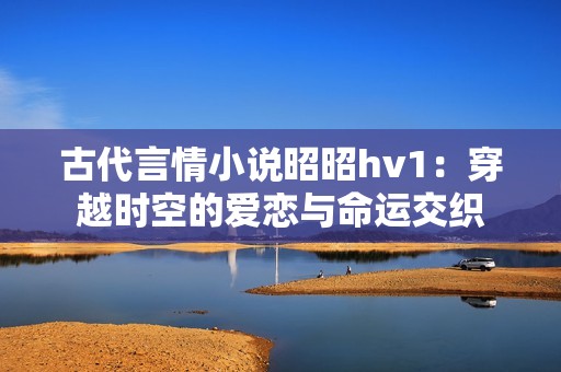 古代言情小說昭昭hv1：穿越時(shí)空的愛戀與命運(yùn)交織