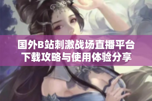 國外B站刺激戰(zhàn)場直播平臺下載攻略與使用體驗(yàn)分享