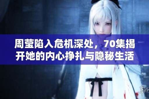周瑩陷入危機深處，70集揭開她的內(nèi)心掙扎與隱秘生活