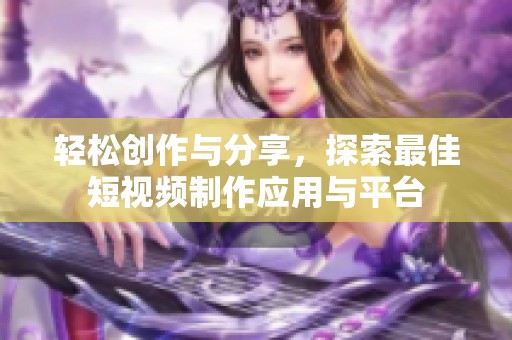 輕松創(chuàng)作與分享，探索最佳短視頻制作應(yīng)用與平臺(tái)