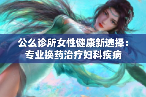 公么診所女性健康新選擇：專業(yè)換藥治療婦科疾病