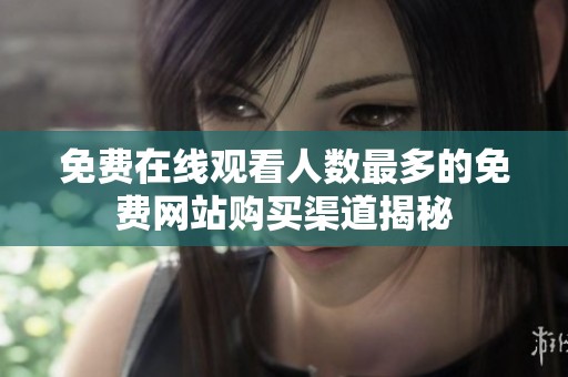 免費(fèi)在線觀看人數(shù)最多的免費(fèi)網(wǎng)站購買渠道揭秘