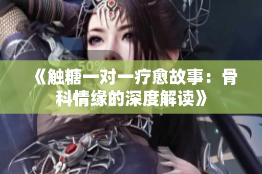 《觸糖一對一療愈故事：骨科情緣的深度解讀》