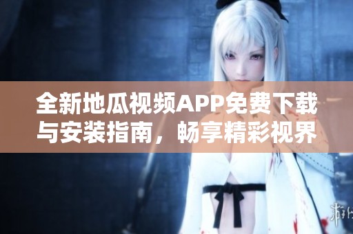 全新地瓜視頻APP免費下載與安裝指南，暢享精彩視界