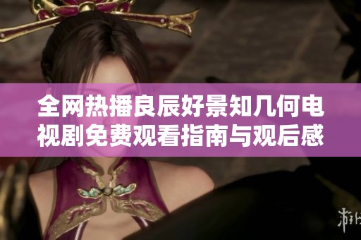 全網(wǎng)熱播良辰好景知幾何電視劇免費(fèi)觀看指南與觀后感分享