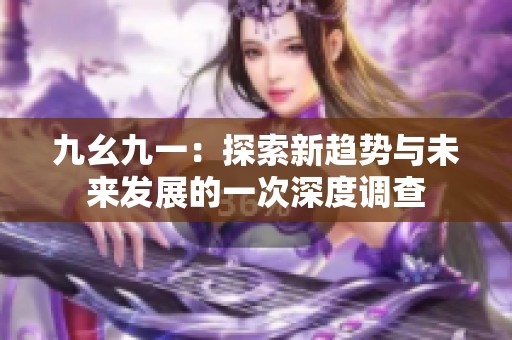 九幺九一：探索新趨勢與未來發(fā)展的一次深度調(diào)查
