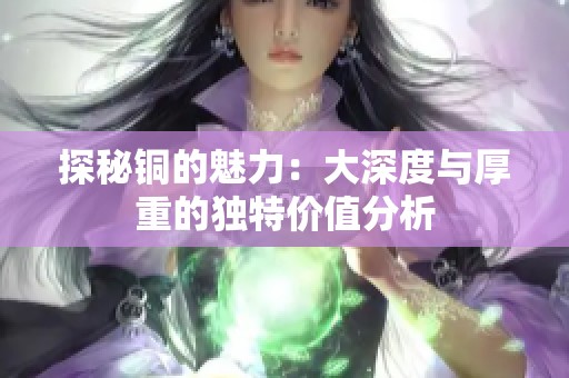 探秘銅的魅力：大深度與厚重的獨特價值分析
