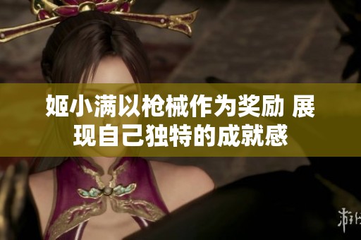 姬小滿以槍械作為獎勵 展現(xiàn)自己獨特的成就感