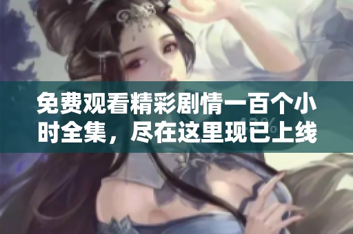 免費(fèi)觀看精彩劇情一百個(gè)小時(shí)全集，盡在這里現(xiàn)已上線