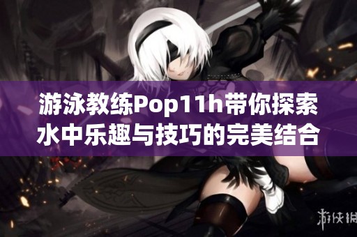 游泳教練Pop11h帶你探索水中樂(lè)趣與技巧的完美結(jié)合