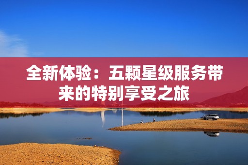 全新體驗：五顆星級服務(wù)帶來的特別享受之旅