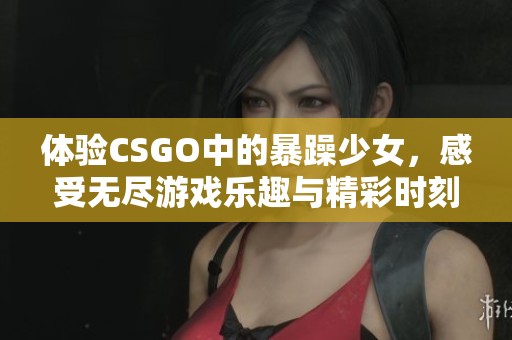 體驗CSGO中的暴躁少女，感受無盡游戲樂趣與精彩時刻