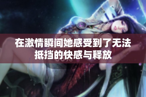 在激情瞬間她感受到了無法抵擋的快感與釋放