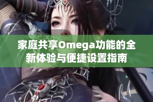 家庭共享Omega功能的全新體驗與便捷設(shè)置指南