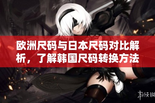 歐洲尺碼與日本尺碼對比解析，了解韓國尺碼轉(zhuǎn)換方法