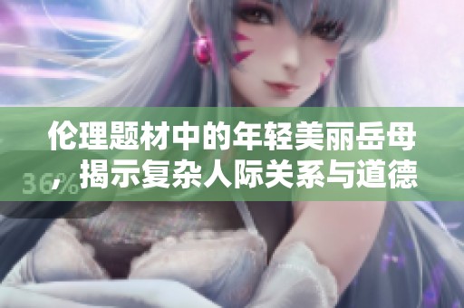 倫理題材中的年輕美麗岳母，揭示復(fù)雜人際關(guān)系與道德挑戰(zhàn)