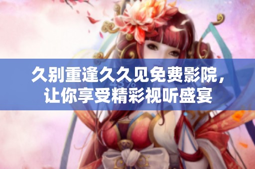 久別重逢久久見免費(fèi)影院，讓你享受精彩視聽盛宴