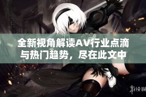全新視角解讀AV行業(yè)點滴與熱門趨勢，盡在此文中