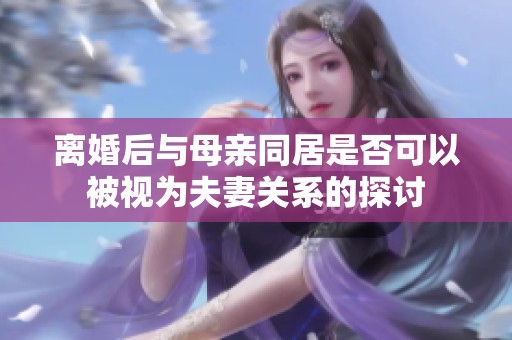 離婚后與母親同居是否可以被視為夫妻關(guān)系的探討