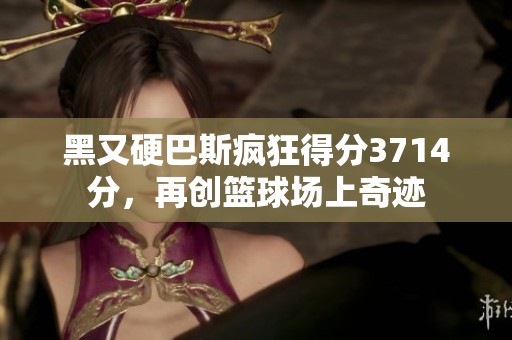黑又硬巴斯瘋狂得分3714分，再創(chuàng)籃球場(chǎng)上奇跡