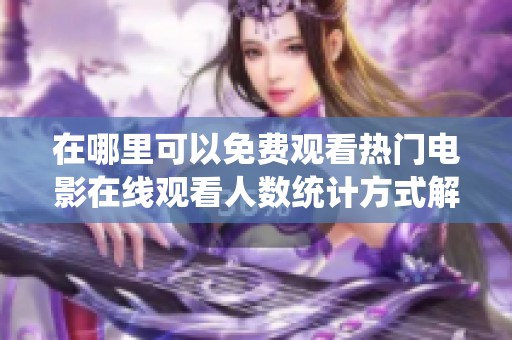 在哪里可以免費觀看熱門電影在線觀看人數(shù)統(tǒng)計方式解析