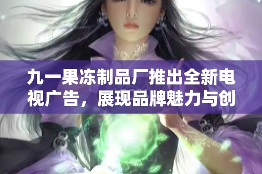 九一果凍制品廠推出全新電視廣告，展現(xiàn)品牌魅力與創(chuàng)新理念