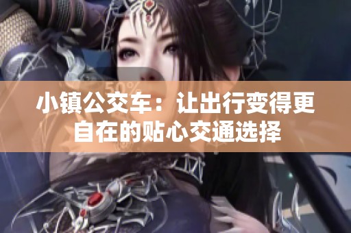 小鎮(zhèn)公交車：讓出行變得更自在的貼心交通選擇