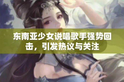 東南亞少女說唱歌手強勢回?fù)?，引發(fā)熱議與關(guān)注