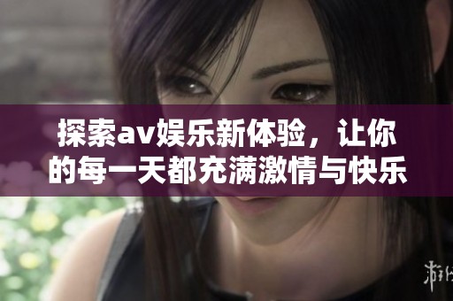 探索av娛樂新體驗，讓你的每一天都充滿激情與快樂