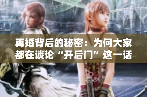 再婚背后的秘密：為何大家都在談?wù)摗伴_后門”這一話題