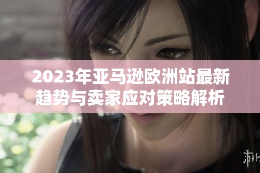 2023年亞馬遜歐洲站最新趨勢與賣家應對策略解析