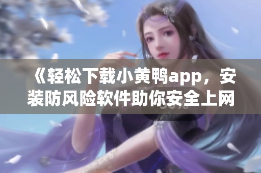 《輕松下載小黃鴨app，安裝防風(fēng)險軟件助你安全上網(wǎng)》
