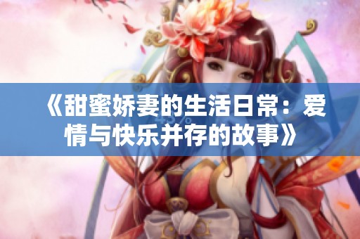 《甜蜜嬌妻的生活日常：愛情與快樂并存的故事》