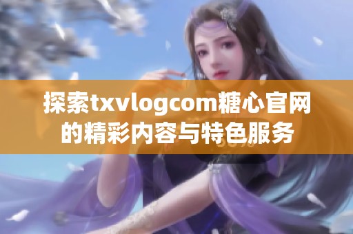 探索txvlogcom糖心官網(wǎng)的精彩內(nèi)容與特色服務(wù)