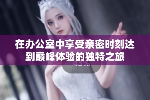 在辦公室中享受親密時(shí)刻達(dá)到巔峰體驗(yàn)的獨(dú)特之旅