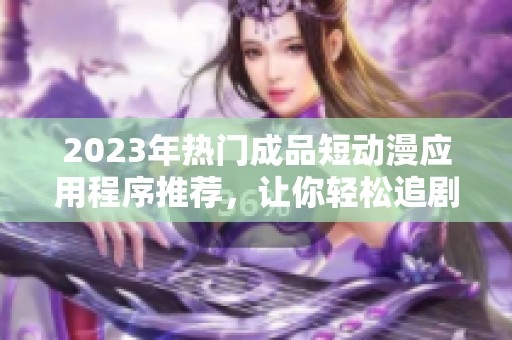 2023年熱門成品短動(dòng)漫應(yīng)用程序推薦，讓你輕松追劇的利器