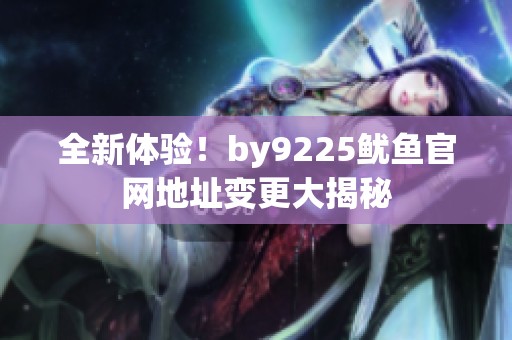 全新體驗(yàn)！by9225魷魚官網(wǎng)地址變更大揭秘