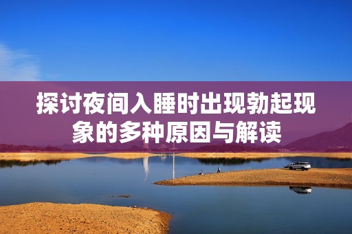 探討夜間入睡時出現(xiàn)勃起現(xiàn)象的多種原因與解讀
