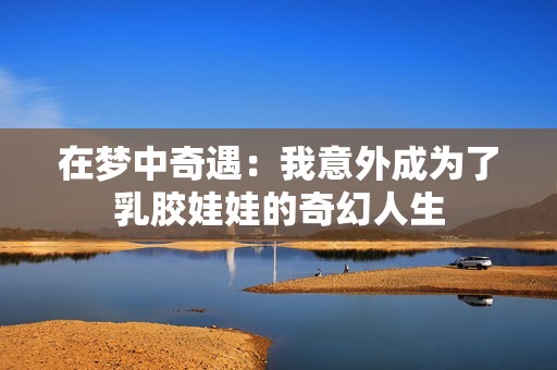 在夢中奇遇：我意外成為了乳膠娃娃的奇幻人生