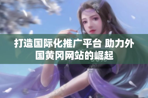 打造國(guó)際化推廣平臺(tái) 助力外國(guó)黃岡網(wǎng)站的崛起