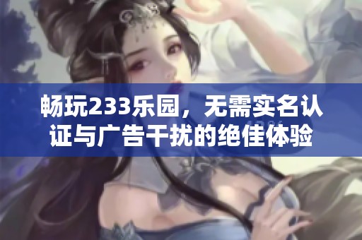 暢玩233樂園，無需實名認證與廣告干擾的絕佳體驗