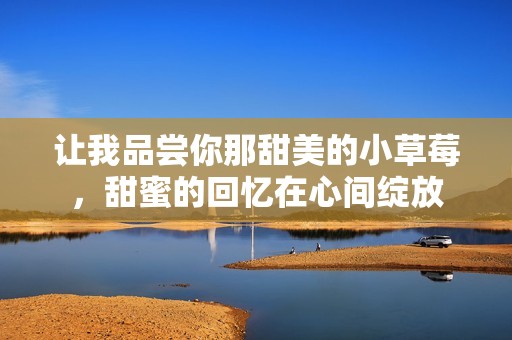 讓我品嘗你那甜美的小草莓，甜蜜的回憶在心間綻放