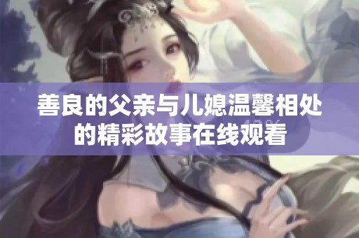 善良的父親與兒媳溫馨相處的精彩故事在線觀看