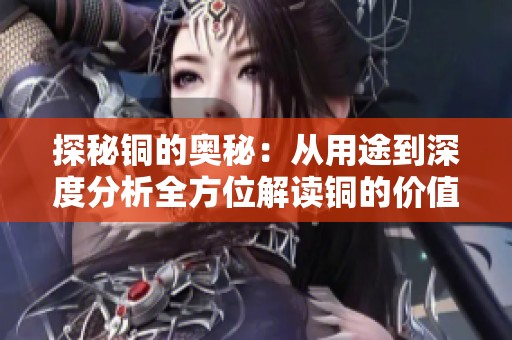 探秘銅的奧秘：從用途到深度分析全方位解讀銅的價(jià)值與應(yīng)用