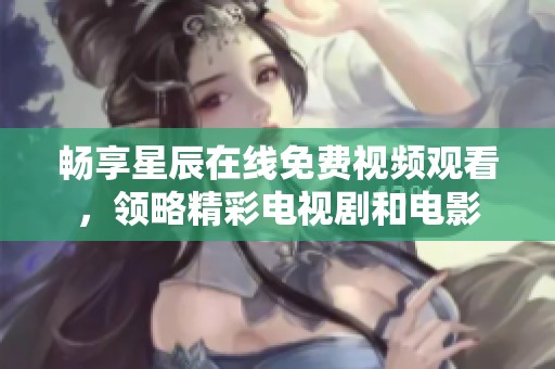 暢享星辰在線免費視頻觀看，領略精彩電視劇和電影