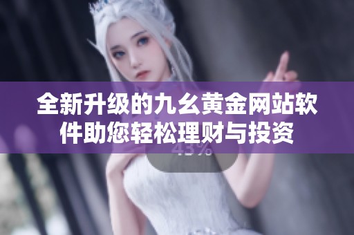 全新升級的九幺黃金網(wǎng)站軟件助您輕松理財與投資